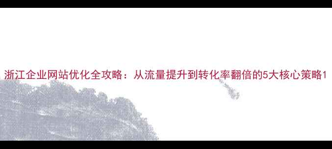 图片 浙江企业网站优化全攻略：从流量提升到转化率翻倍的5大核心策略1