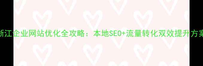 图片 浙江企业网站优化全攻略：本地SEO+流量转化双效提升方案
