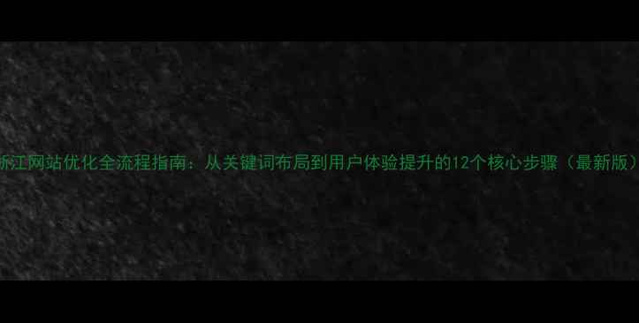 图片 浙江网站优化全流程指南：从关键词布局到用户体验提升的12个核心步骤（最新版）