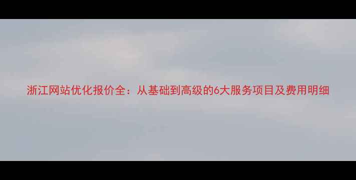 图片 浙江网站优化报价全：从基础到高级的6大服务项目及费用明细