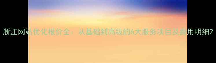 图片 浙江网站优化报价全：从基础到高级的6大服务项目及费用明细2