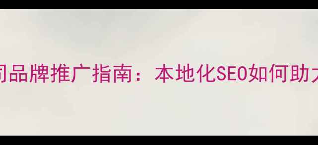 图片 浦口区网站优化公司品牌推广指南：本地化SEO如何助力企业抢占市场份额