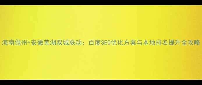 图片 海南儋州+安徽芜湖双城联动：百度SEO优化方案与本地排名提升全攻略