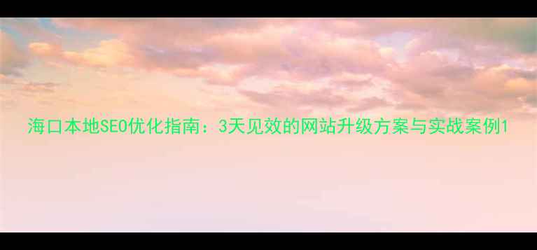 图片 海口本地SEO优化指南：3天见效的网站升级方案与实战案例1