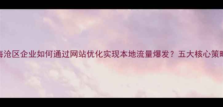 图片 海沧区企业如何通过网站优化实现本地流量爆发？五大核心策略