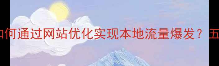 图片 海沧区企业如何通过网站优化实现本地流量爆发？五大核心策略1