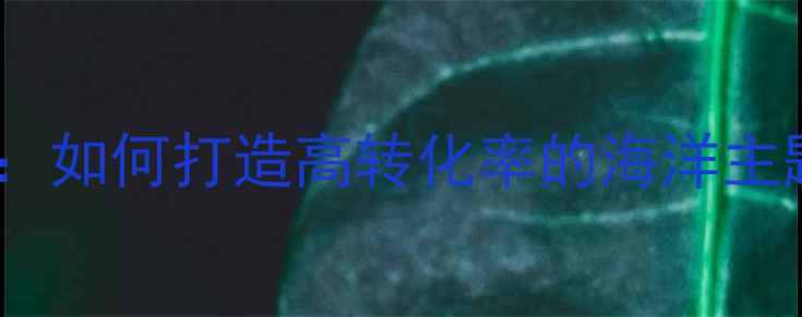 图片 海洋网络网站设计全攻略：如何打造高转化率的海洋主题网站（附SEO优化步骤）