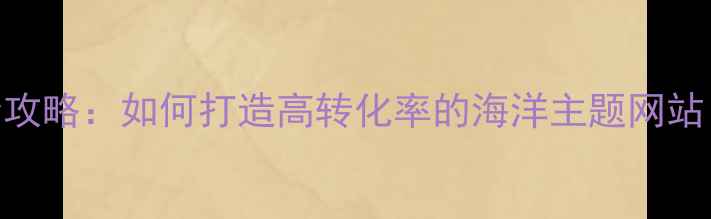 图片 海洋网络网站设计全攻略：如何打造高转化率的海洋主题网站（附SEO优化步骤）1