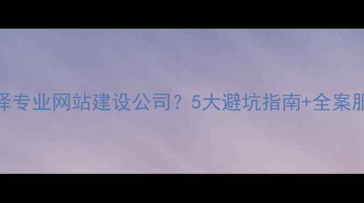 图片 海淀区企业如何选择专业网站建设公司？5大避坑指南+全案服务（附成功案例）