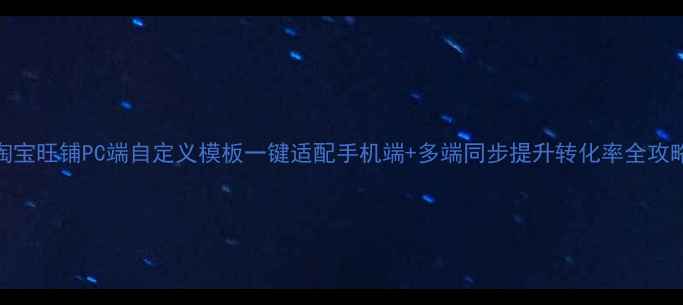 图片 淘宝旺铺PC端自定义模板一键适配手机端+多端同步提升转化率全攻略