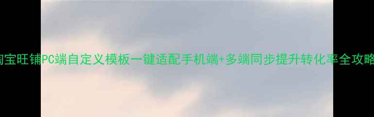 图片 淘宝旺铺PC端自定义模板一键适配手机端+多端同步提升转化率全攻略1