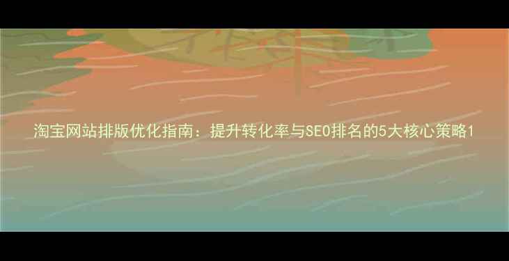 图片 淘宝网站排版优化指南：提升转化率与SEO排名的5大核心策略1