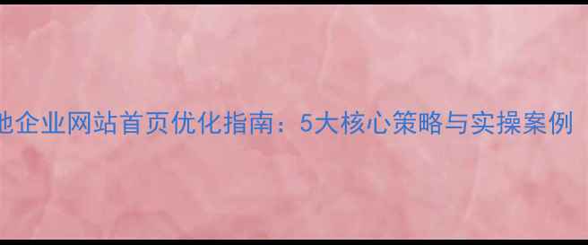 图片 淮南本地企业网站首页优化指南：5大核心策略与实操案例（最新）