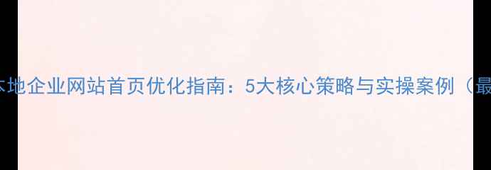 图片 淮南本地企业网站首页优化指南：5大核心策略与实操案例（最新）1