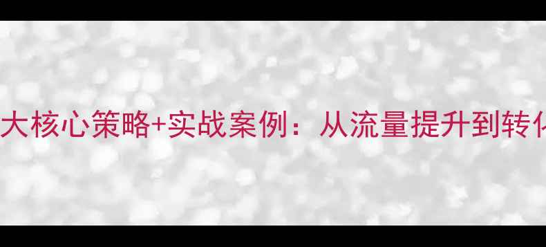 图片 淮南网站首页优化5大核心策略+实战案例：从流量提升到转化率翻倍的完整指南