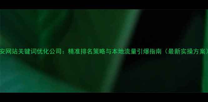 图片 淮安网站关键词优化公司：精准排名策略与本地流量引爆指南（最新实操方案）1