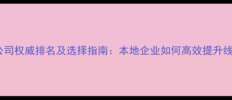 图片 淮安网络优化公司权威排名及选择指南：本地企业如何高效提升线上曝光与转化2