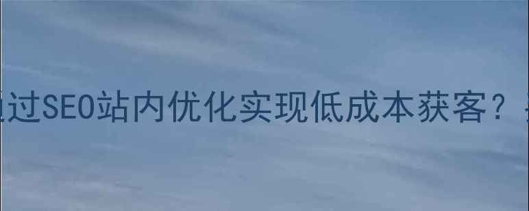 图片 淮阴本地企业如何通过SEO站内优化实现低成本获客？费用明细与操作指南