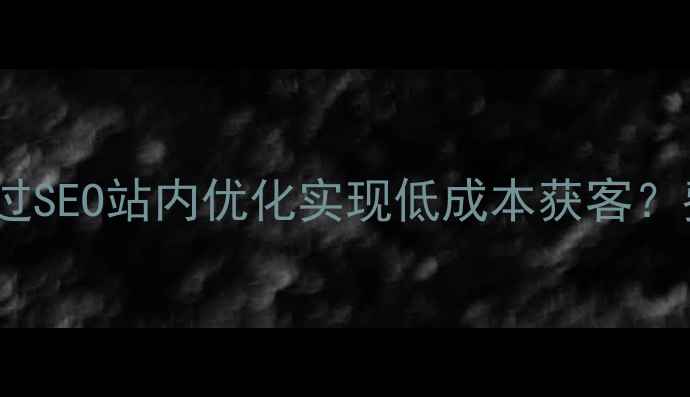 图片 淮阴本地企业如何通过SEO站内优化实现低成本获客？费用明细与操作指南2