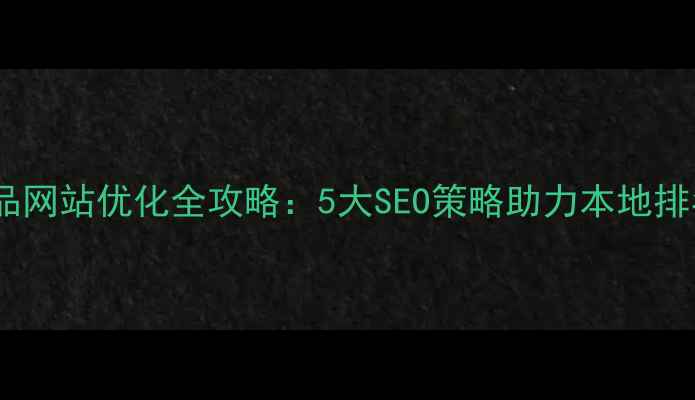 图片 深圳产品网站优化全攻略：5大SEO策略助力本地排名飙升2