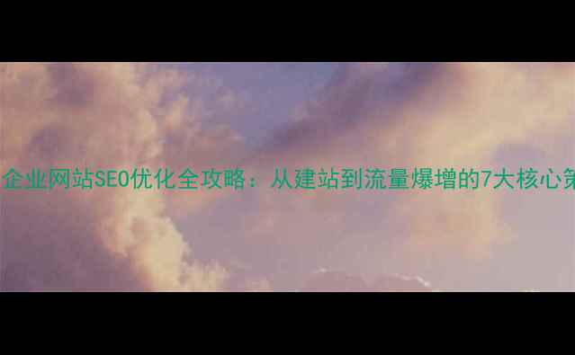 图片 深圳企业网站SEO优化全攻略：从建站到流量爆增的7大核心策略1