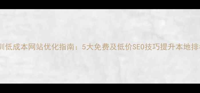 图片 深圳低成本网站优化指南：5大免费及低价SEO技巧提升本地排名2