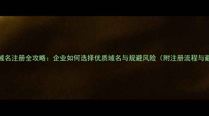 图片 深圳公司域名注册全攻略：企业如何选择优质域名与规避风险（附注册流程与避坑指南）