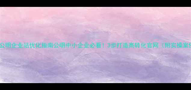 图片 深圳公明企业站优化指南公明中小企业必看！3步打造高转化官网（附实操案例）2