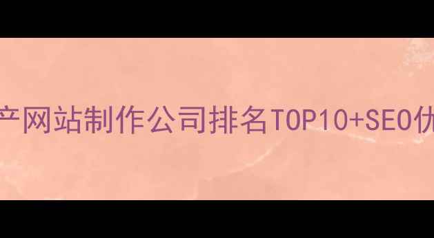 图片 深圳地产网站制作公司排名TOP10+SEO优化指南