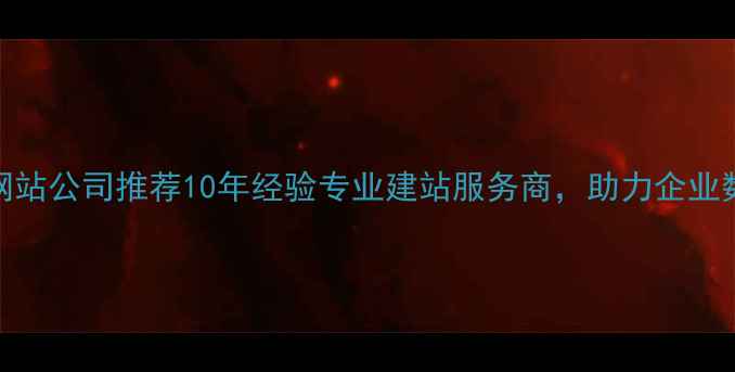 图片 深圳定制网站公司推荐10年经验专业建站服务商，助力企业数字化转型