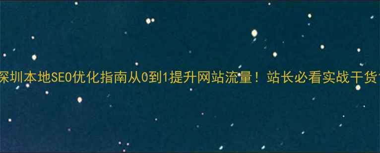 图片 深圳本地SEO优化指南从0到1提升网站流量！站长必看实战干货1