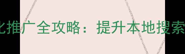 图片 深圳湖南企业官网优化推广全攻略：提升本地搜索排名的12个核心策略1