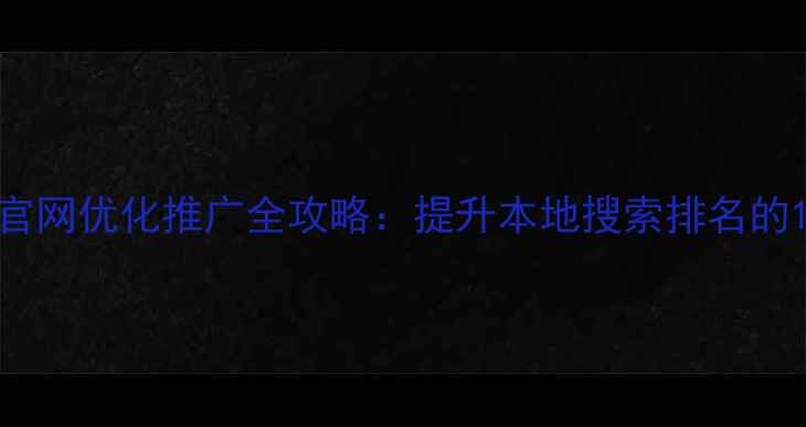 图片 深圳湖南企业官网优化推广全攻略：提升本地搜索排名的12个核心策略2