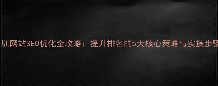 图片 深圳网站SEO优化全攻略：提升排名的5大核心策略与实操步骤1