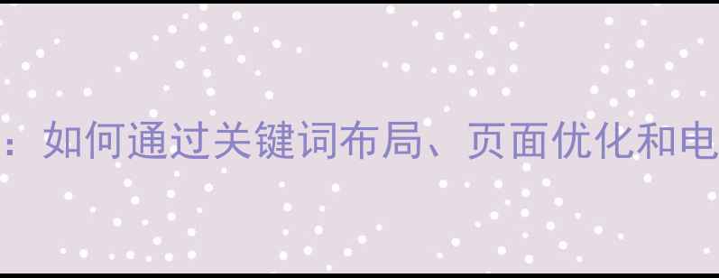 图片 深圳网站优化与SEO优化指南：如何通过关键词布局、页面优化和电话转化率提升实现业务增长1