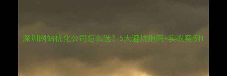 图片 深圳网站优化公司怎么选？5大避坑指南+实战案例1