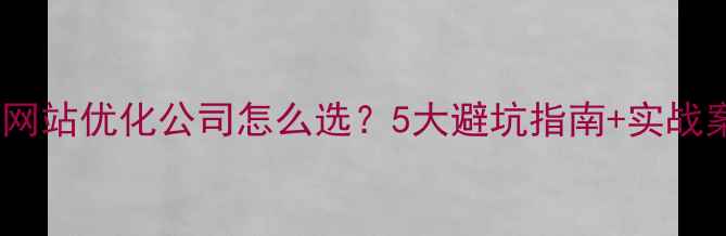 图片 深圳网站优化公司怎么选？5大避坑指南+实战案例2