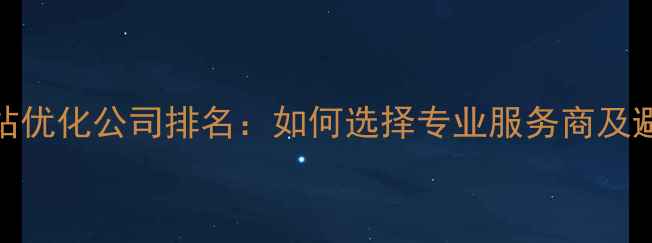 图片 深圳网站优化公司排名：如何选择专业服务商及避坑指南