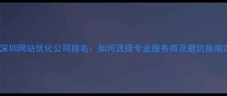 图片 深圳网站优化公司排名：如何选择专业服务商及避坑指南2