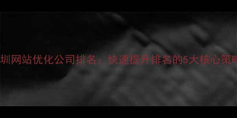 图片 深圳网站优化公司排名：快速提升排名的5大核心策略2