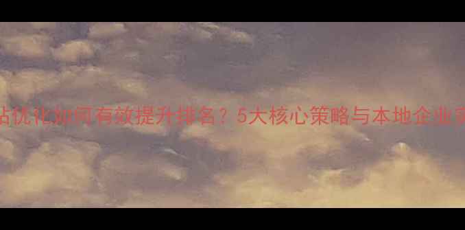 图片 深圳网站优化如何有效提升排名？5大核心策略与本地企业实战案例