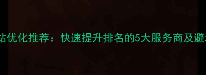 图片 深圳网站优化推荐：快速提升排名的5大服务商及避坑指南2