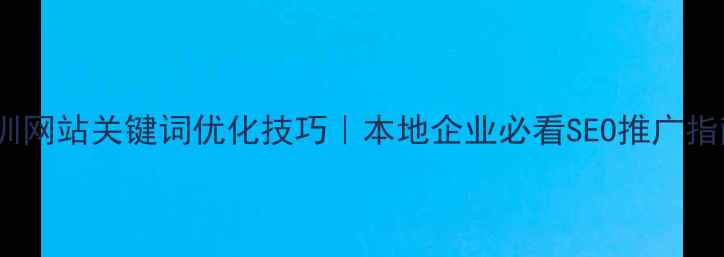 图片 深圳网站关键词优化技巧｜本地企业必看SEO推广指南2