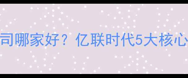 图片 深圳网站建设公司哪家好？亿联时代5大核心优势（附案例）
