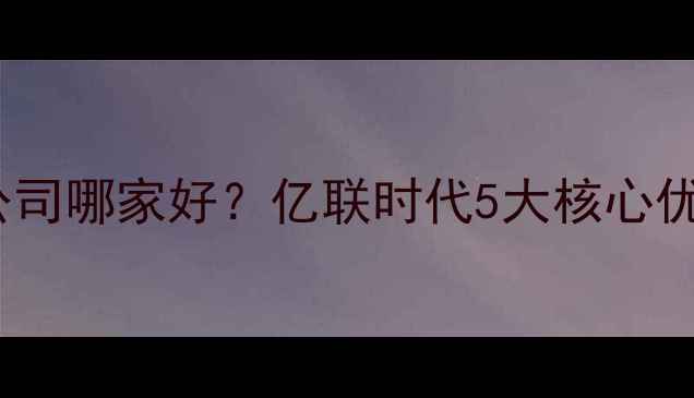 图片 深圳网站建设公司哪家好？亿联时代5大核心优势（附案例）2