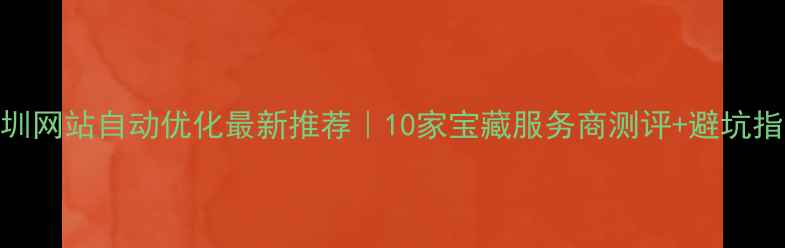 图片 深圳网站自动优化最新推荐｜10家宝藏服务商测评+避坑指南