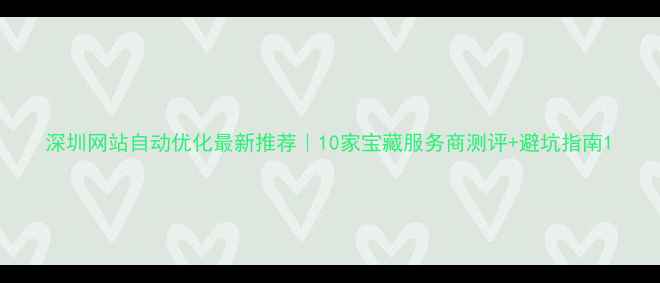 图片 深圳网站自动优化最新推荐｜10家宝藏服务商测评+避坑指南1