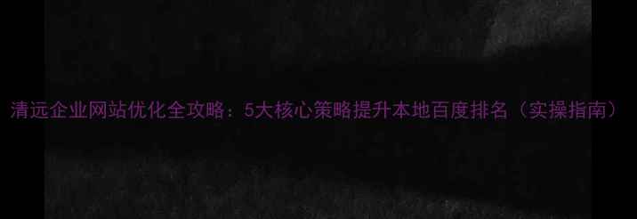 图片 清远企业网站优化全攻略：5大核心策略提升本地百度排名（实操指南）