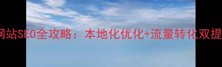 图片 清远市企业网站SEO全攻略：本地化优化+流量转化双提升实战指南1