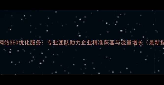 图片 清远网站SEO优化服务：专业团队助力企业精准获客与流量增长（最新指南）
